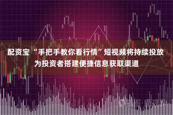 配资宝 “手把手教你看行情”短视频将持续投放 为投资者搭建便捷信息获取渠道