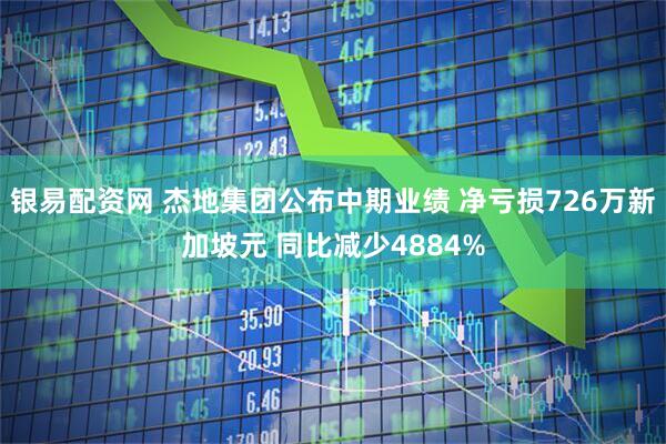 银易配资网 杰地集团公布中期业绩 净亏损726万新加坡元 同比减少4884%