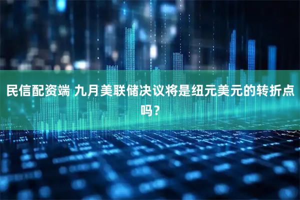 民信配资端 九月美联储决议将是纽元美元的转折点吗?