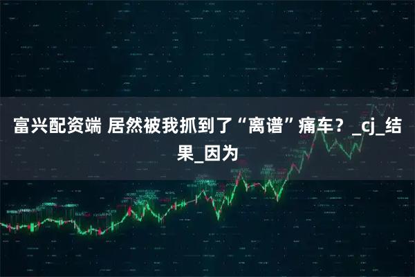 富兴配资端 居然被我抓到了“离谱”痛车？_cj_结果_因为