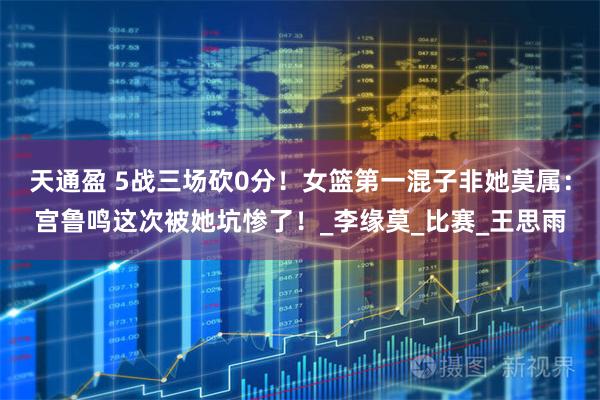 天通盈 5战三场砍0分！女篮第一混子非她莫属：宫鲁鸣这次被她坑惨了！_李缘莫_比赛_王思雨