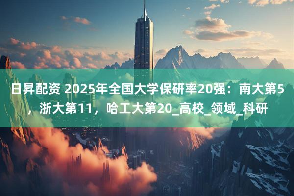 日昇配资 2025年全国大学保研率20强：南大第5，浙大第11，哈工大第20_高校_领域_科研