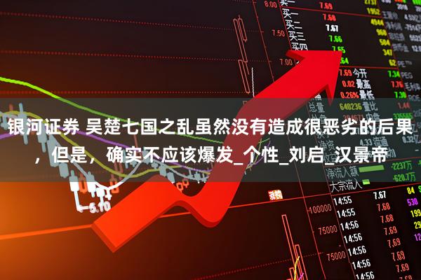 银河证券 吴楚七国之乱虽然没有造成很恶劣的后果，但是，确实不应该爆发_个性_刘启_汉景帝