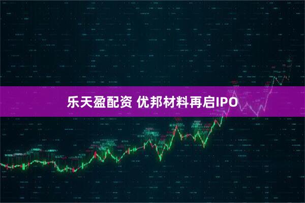 乐天盈配资 优邦材料再启IPO