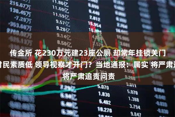 传金所 花230万元建23座公厕 却常年挂锁关门！嫌弃村民素质低 领导视察才开门？当地通报：属实 将严肃追责问责