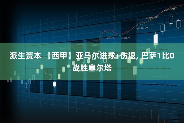 派生资本 【西甲】亚马尔进球+伤退, 巴萨1比0战胜塞尔塔