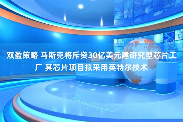 双盈策略 马斯克将斥资30亿美元建研究型芯片工厂 其芯片项目拟采用英特尔技术