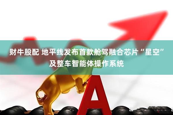 财牛股配 地平线发布首款舱驾融合芯片“星空”及整车智能体操作系统