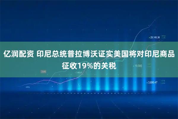 亿润配资 印尼总统普拉博沃证实美国将对印尼商品征收19%的关税