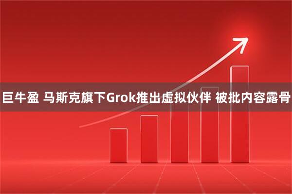 巨牛盈 马斯克旗下Grok推出虚拟伙伴 被批内容露骨