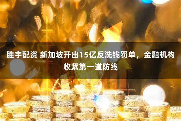 胜宇配资 新加坡开出15亿反洗钱罚单，金融机构收紧第一道防线