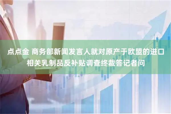 点点金 商务部新闻发言人就对原产于欧盟的进口相关乳制品反补贴调查终裁答记者问