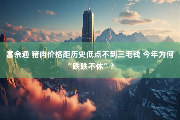 富余通 猪肉价格距历史低点不到三毛钱 今年为何“跌跌不休”?