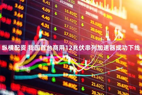 纵横配资 我国首台商用12兆伏串列加速器成功下线
