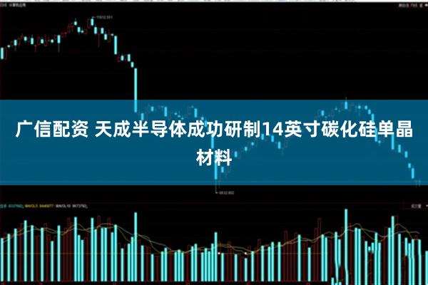 广信配资 天成半导体成功研制14英寸碳化硅单晶材料