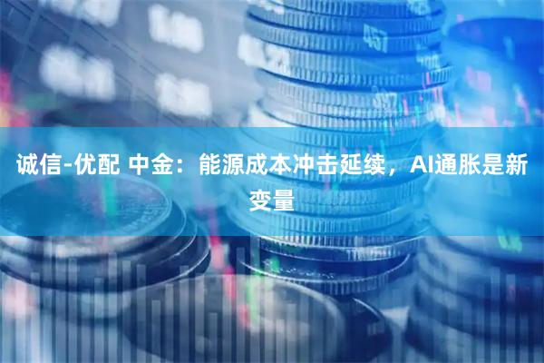 诚信-优配 中金：能源成本冲击延续，AI通胀是新变量
