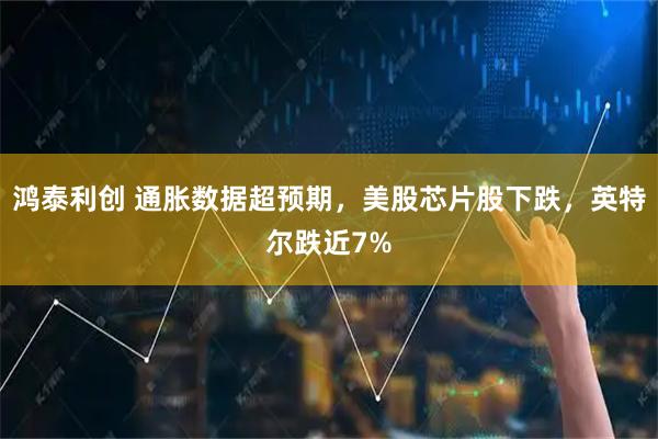 鸿泰利创 通胀数据超预期，美股芯片股下跌，英特尔跌近7%