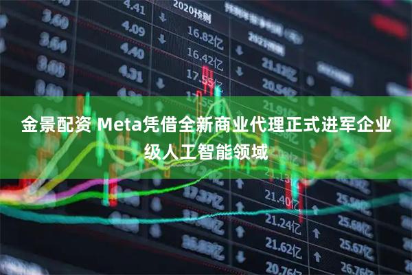 金景配资 Meta凭借全新商业代理正式进军企业级人工智能领域