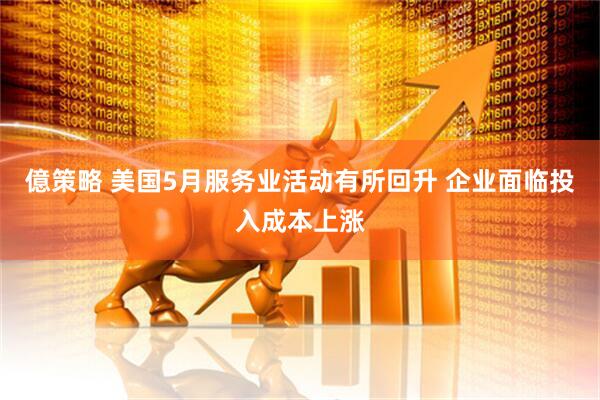 億策略 美国5月服务业活动有所回升 企业面临投入成本上涨