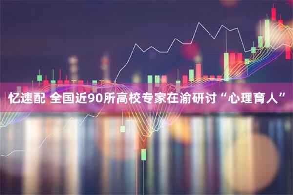忆速配 全国近90所高校专家在渝研讨“心理育人”