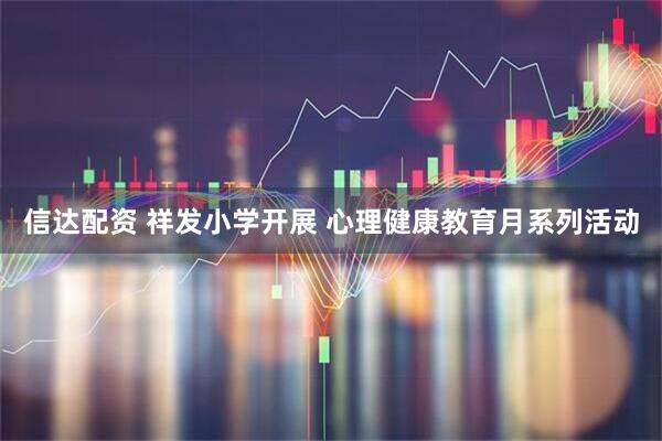 信达配资 祥发小学开展 心理健康教育月系列活动