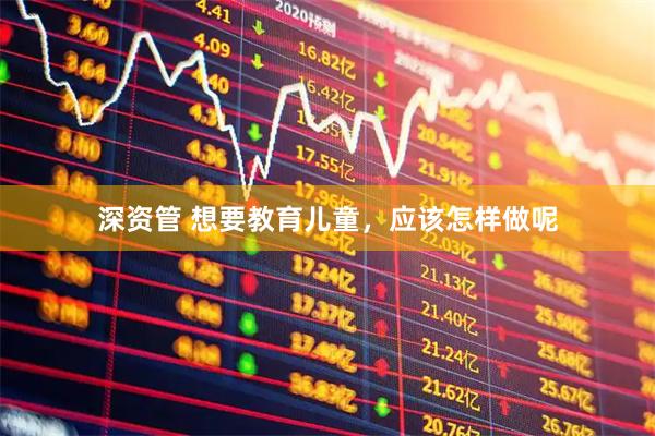 深资管 想要教育儿童,应该怎样做呢