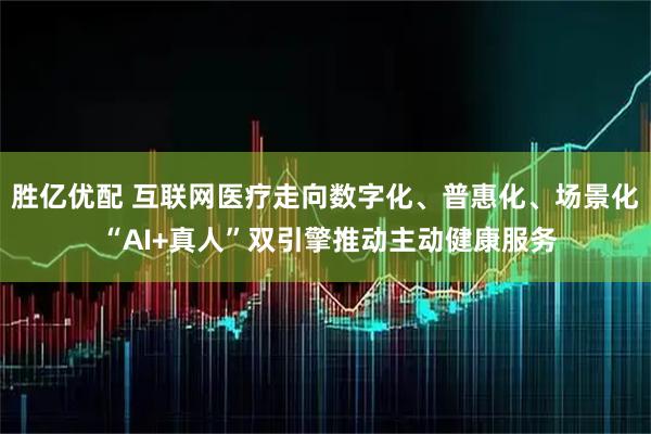 胜亿优配 互联网医疗走向数字化、普惠化、场景化 “AI+真人”双引擎推动主动健康服务