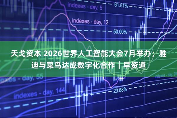 天戈资本 2026世界人工智能大会7月举办；雅迪与菜鸟达成数字化合作｜早资道