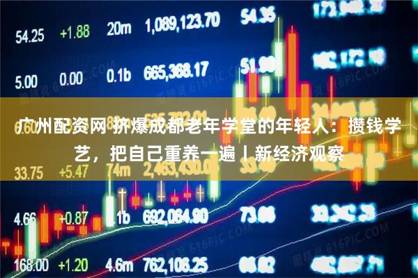 广州配资网 挤爆成都老年学堂的年轻人:攒钱学艺,把自己重养一遍丨新经济观察
