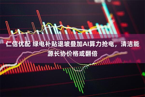 仁信优配 绿电补贴退坡叠加AI算力抢电,清洁能源长协价格或翻倍
