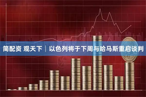 简配资 观天下│以色列将于下周与哈马斯重启谈判
