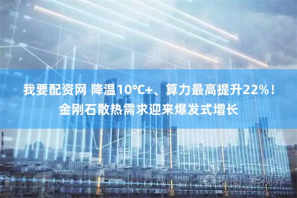 我要配资网 降温10℃+、算力最高提升22%！金刚石散热需求迎来爆发式增长