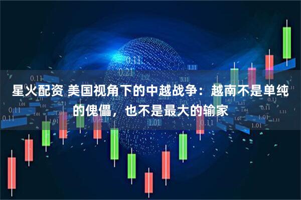 星火配资 美国视角下的中越战争：越南不是单纯的傀儡，也不是最大的输家