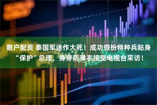 散户配资 泰国军迷作大死！成功假扮特种兵贴身“保护”总理，身穿防弹衣接受电视台采访！
