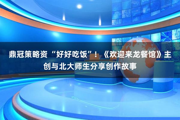 鼎冠策略资 “好好吃饭”！《欢迎来龙餐馆》主创与北大师生分享创作故事