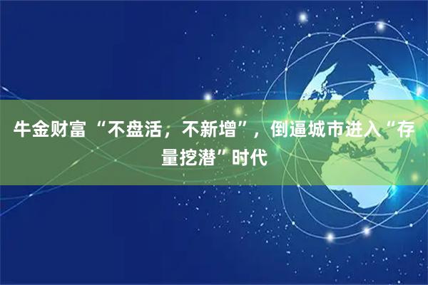 牛金财富 “不盘活，不新增”，倒逼城市进入“存量挖潜”时代